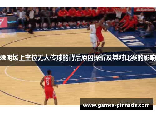 姚明场上空位无人传球的背后原因探析及其对比赛的影响
