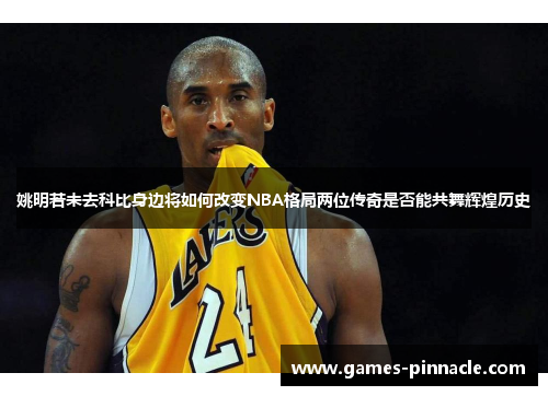 姚明若未去科比身边将如何改变NBA格局两位传奇是否能共舞辉煌历史
