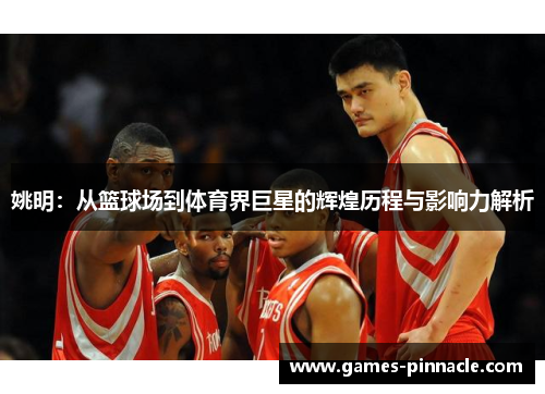 姚明：从篮球场到体育界巨星的辉煌历程与影响力解析