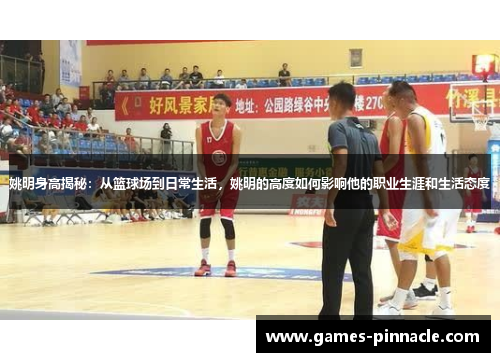 姚明身高揭秘：从篮球场到日常生活，姚明的高度如何影响他的职业生涯和生活态度