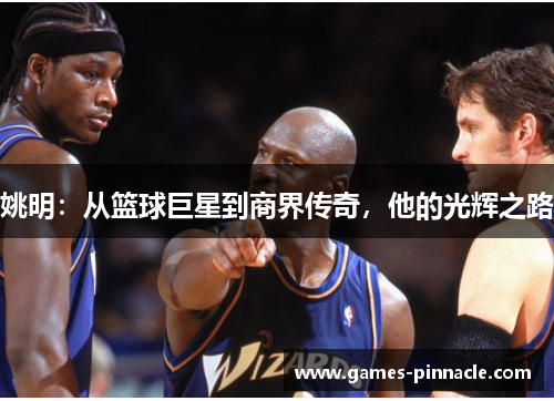 姚明：从篮球巨星到商界传奇，他的光辉之路