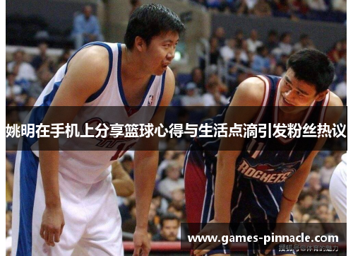 姚明在手机上分享篮球心得与生活点滴引发粉丝热议