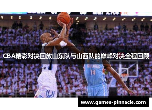 CBA精彩对决回放山东队与山西队的巅峰对决全程回顾