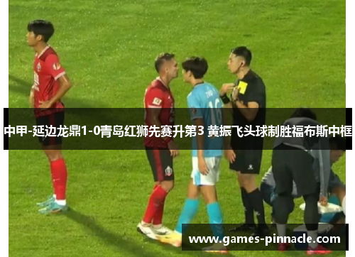 中甲-延边龙鼎1-0青岛红狮先赛升第3 黄振飞头球制胜福布斯中框