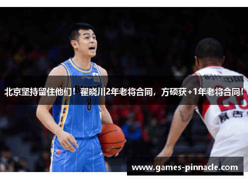 北京坚持留住他们！翟晓川2年老将合同，方硕获+1年老将合同！