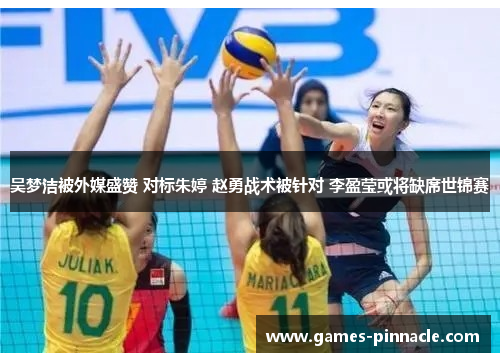 吴梦洁被外媒盛赞 对标朱婷 赵勇战术被针对 李盈莹或将缺席世锦赛
