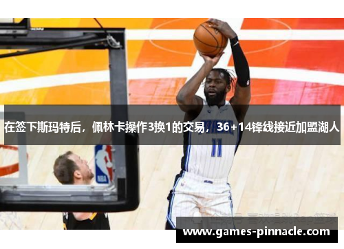 在签下斯玛特后，佩林卡操作3换1的交易，36+14锋线接近加盟湖人