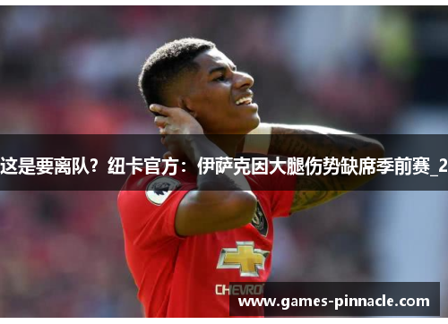 这是要离队？纽卡官方：伊萨克因大腿伤势缺席季前赛_2